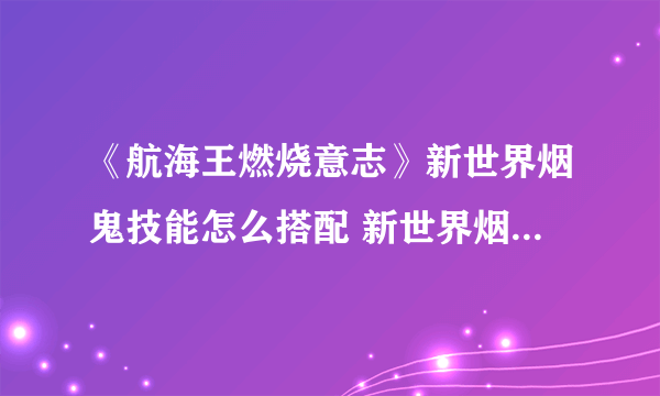 《航海王燃烧意志》新世界烟鬼技能怎么搭配 新世界烟鬼技能搭配攻略