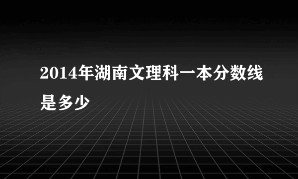 2014年湖南文理科一本分数线是多少