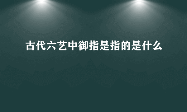 古代六艺中御指是指的是什么