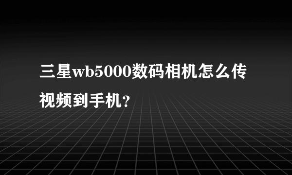 三星wb5000数码相机怎么传视频到手机？