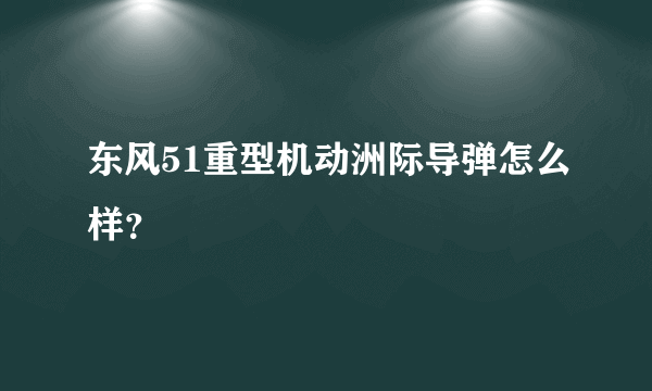 东风51重型机动洲际导弹怎么样？