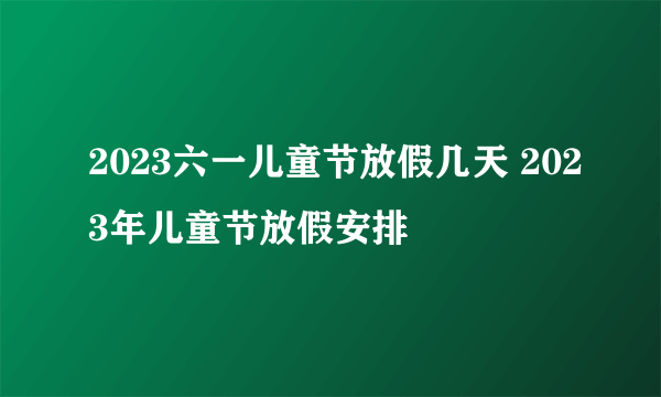 2023六一儿童节放假几天 2023年儿童节放假安排