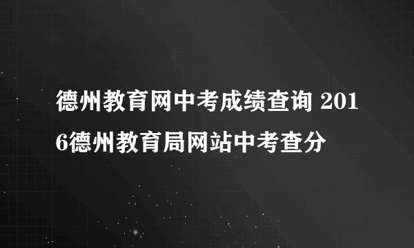 德州教育网中考成绩查询 2016德州教育局网站中考查分