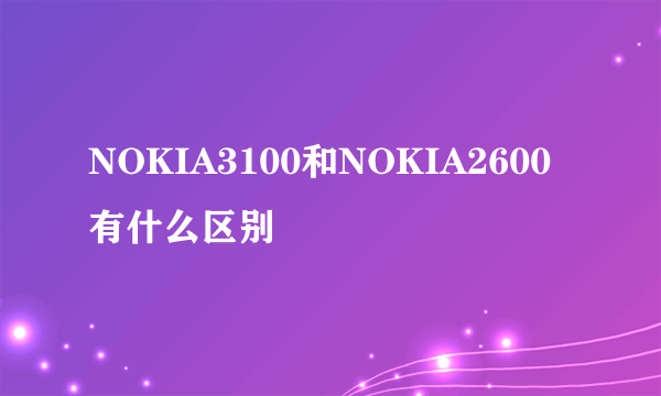 NOKIA3100和NOKIA2600有什么区别