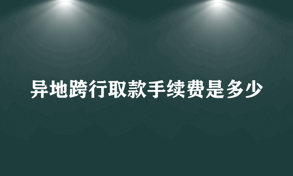 异地跨行取款手续费是多少