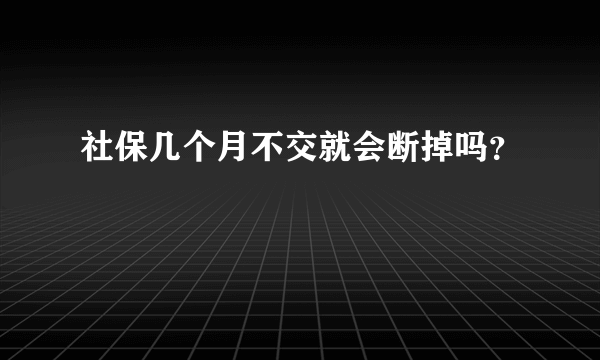 社保几个月不交就会断掉吗？