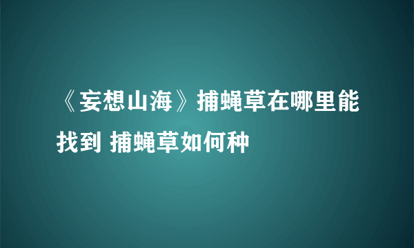 《妄想山海》捕蝇草在哪里能找到 捕蝇草如何种