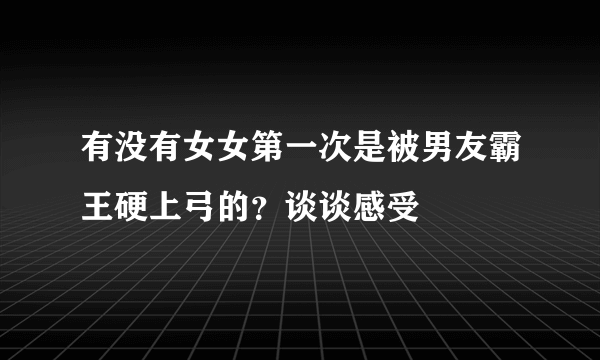 有没有女女第一次是被男友霸王硬上弓的？谈谈感受