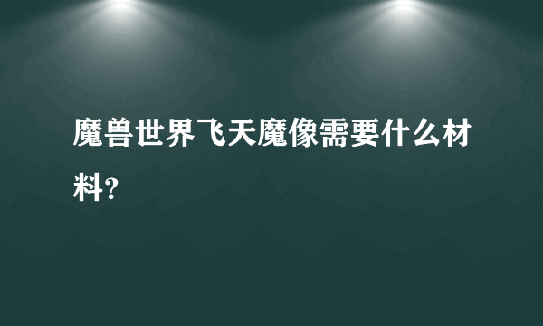 魔兽世界飞天魔像需要什么材料？