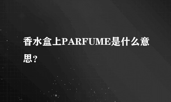 香水盒上PARFUME是什么意思？