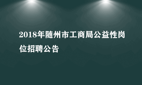 2018年随州市工商局公益性岗位招聘公告