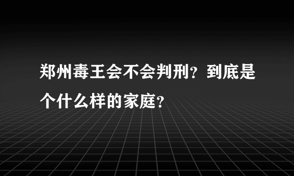 郑州毒王会不会判刑？到底是个什么样的家庭？