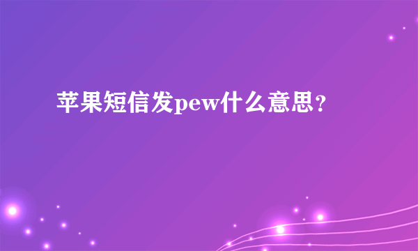 苹果短信发pew什么意思？