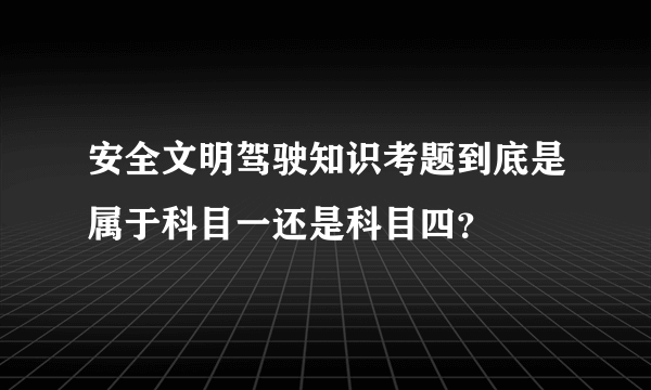 安全文明驾驶知识考题到底是属于科目一还是科目四？