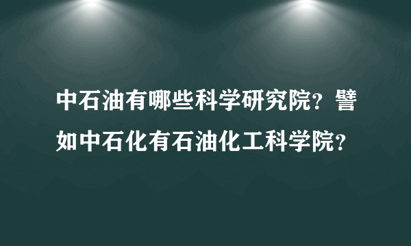 中石油有哪些科学研究院？譬如中石化有石油化工科学院？