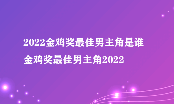 2022金鸡奖最佳男主角是谁 金鸡奖最佳男主角2022