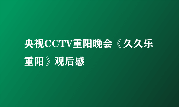 央视CCTV重阳晚会《久久乐重阳》观后感