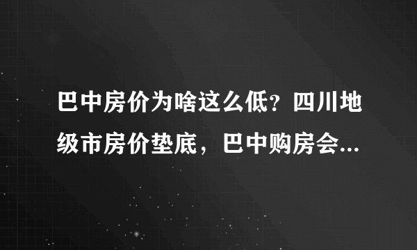 巴中房价为啥这么低？四川地级市房价垫底，巴中购房会贬值吗？