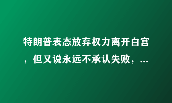 特朗普表态放弃权力离开白宫，但又说永远不承认失败，这是为什么？