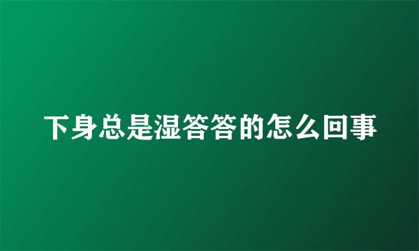 下身总是湿答答的怎么回事