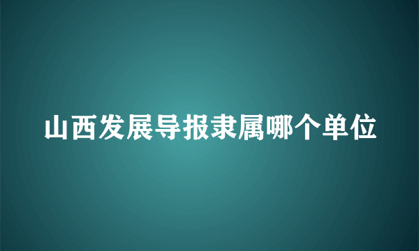 山西发展导报隶属哪个单位