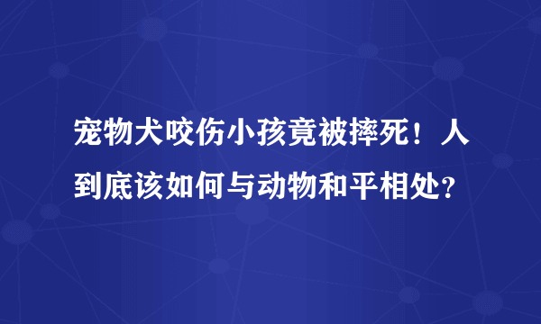 宠物犬咬伤小孩竟被摔死！人到底该如何与动物和平相处？