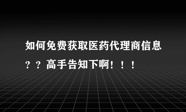 如何免费获取医药代理商信息？？高手告知下啊！！！