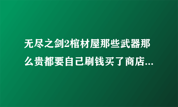 无尽之剑2棺材屋那些武器那么贵都要自己刷钱买了商店里面同形状得武器才能换吗