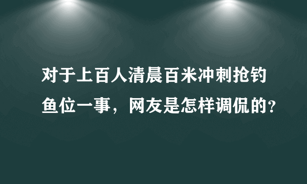 对于上百人清晨百米冲刺抢钓鱼位一事，网友是怎样调侃的？