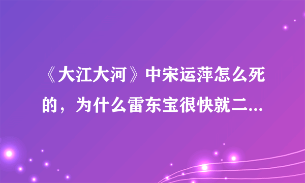 《大江大河》中宋运萍怎么死的，为什么雷东宝很快就二婚了，难道他对宋运萍不是真心的吗？