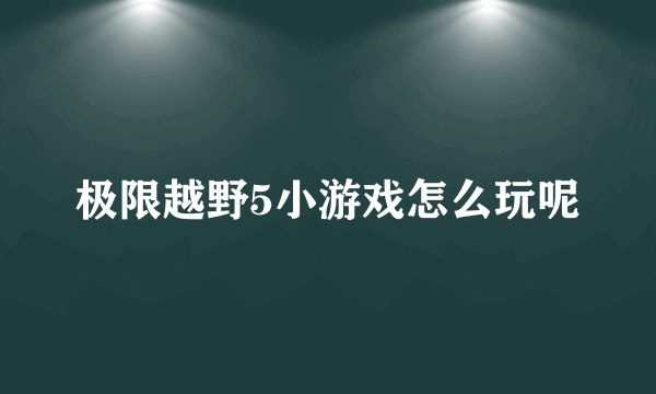 极限越野5小游戏怎么玩呢