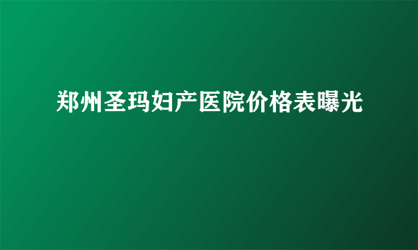 郑州圣玛妇产医院价格表曝光