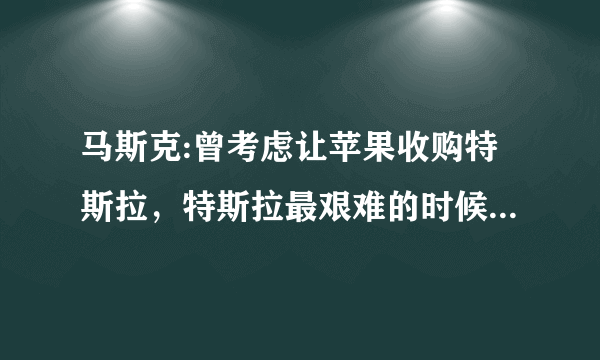 马斯克:曾考虑让苹果收购特斯拉，特斯拉最艰难的时候是什么时期？