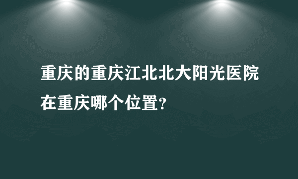 重庆的重庆江北北大阳光医院在重庆哪个位置？