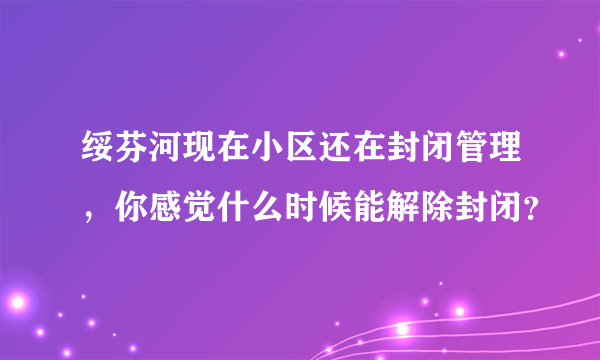 绥芬河现在小区还在封闭管理，你感觉什么时候能解除封闭？