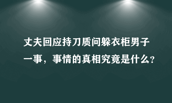 丈夫回应持刀质问躲衣柜男子一事，事情的真相究竟是什么？