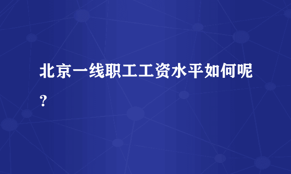 北京一线职工工资水平如何呢？