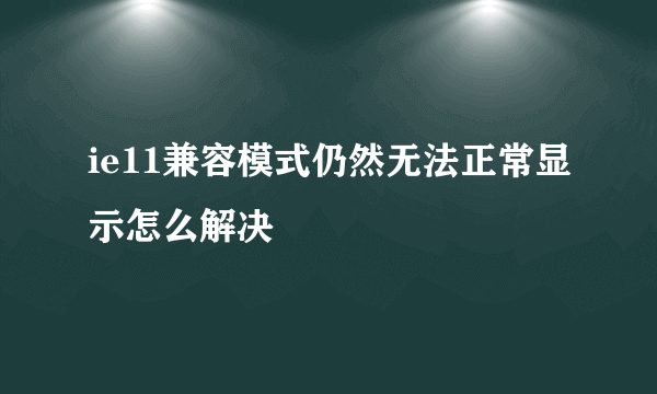 ie11兼容模式仍然无法正常显示怎么解决