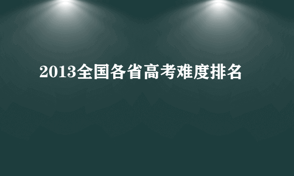 2013全国各省高考难度排名