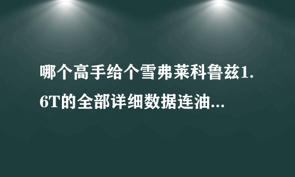 哪个高手给个雪弗莱科鲁兹1.6T的全部详细数据连油耗和优缺点都说详细 还有保养的问题