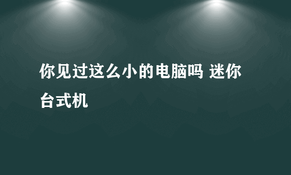 你见过这么小的电脑吗 迷你台式机