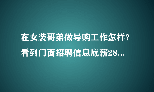 在女装哥弟做导购工作怎样?看到门面招聘信息底薪2800加福利……，又貌似每天一都贴着招聘信息，有谁