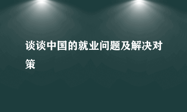 谈谈中国的就业问题及解决对策