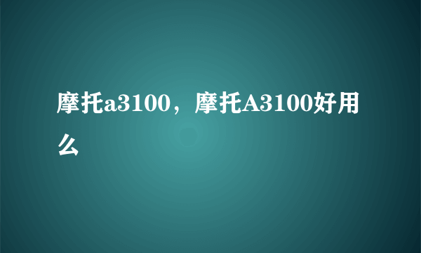 摩托a3100，摩托A3100好用么