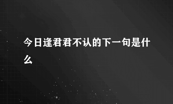 今日逢君君不认的下一句是什么