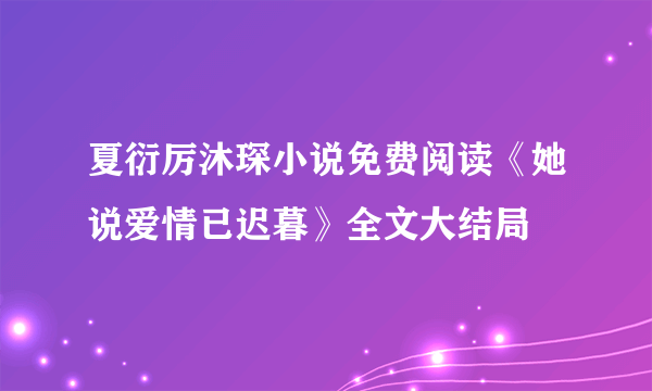 夏衍厉沐琛小说免费阅读《她说爱情已迟暮》全文大结局