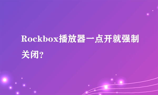 Rockbox播放器一点开就强制关闭？