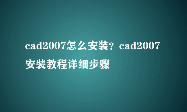 cad2007怎么安装？cad2007安装教程详细步骤