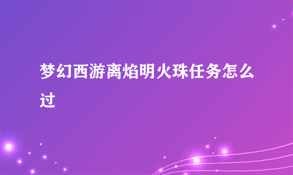 梦幻西游离焰明火珠任务怎么过