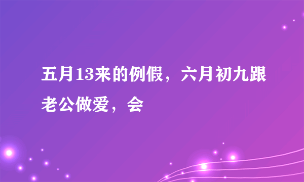 五月13来的例假，六月初九跟老公做爱，会